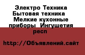Электро-Техника Бытовая техника - Мелкие кухонные приборы. Ингушетия респ.
